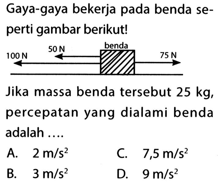 Gaya-gaya bekerja pada benda seperti gambar berikut! 100 N 50 N benda 75 NJika massa benda tersebut 25 kg , percepatan yang dialami benda adalah ....