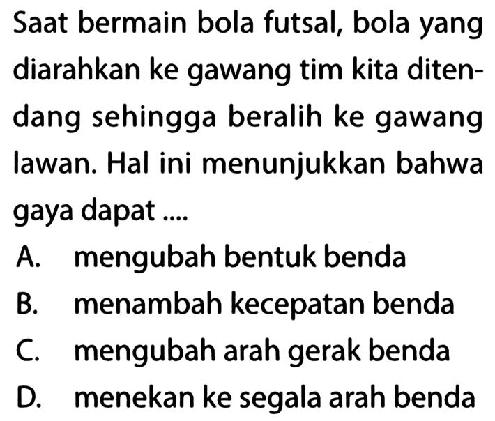 Saat bermain bola futsal, bola yang diarahkan ke gawang tim kita diten- dang sehingga beralih ke gawang lawan. Hal ini menunjukkan bahwa gaya dapat ....