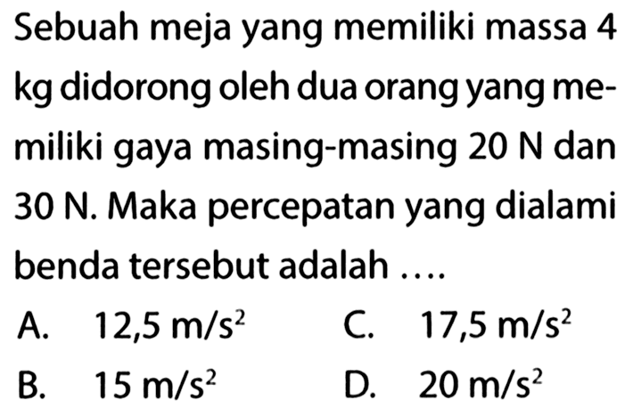 Sebuah meja yang memiliki massa 4 kg didorong oleh dua orang yang me- miliki gaya masing-masing 20 N dan 30 N. Maka percepatan yang dialami benda tersebut adalah .... 