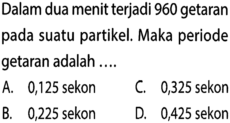 Dalam dua menit terjadi 960 getaran pada suatu partikel. Maka periode getaran adalah ....A. 0,125 sekonC. 0,325 sekonB. 0,225 sekonD. 0,425 sekon