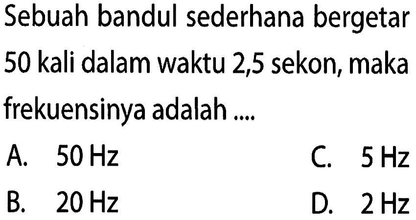 Sebuah bandul sederhana bergetar 50 kali dalam waktu 2,5 sekon, maka frekuensinya adalah....