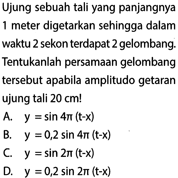 Ujung sebuah tali yang panjangnya 1 meter digetarkan sehingga dalam waktu 2 sekon terdapat 2 gelombang. Tentukanlah persamaan gelombang tersebut apabila amplitudo getaran ujung tali 20 cm!  