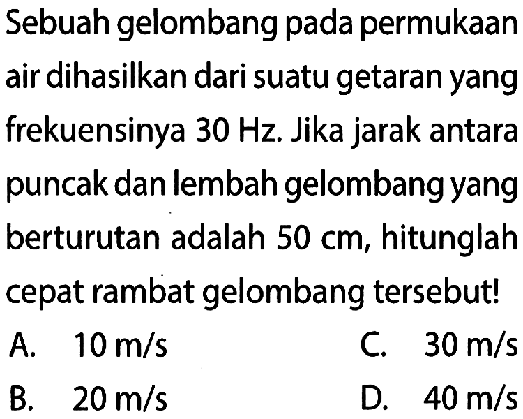 Sebuah gelombang pada permukaan air dihasilkan dari suatu getaran yang frekuensinya 30 Hz. Jika jarak antara puncak dan lembah gelombang yang berturutan adalah 50 cm, hitunglah cepat rambat gelombang tersebut!