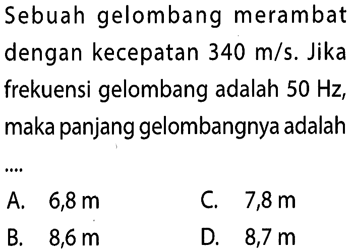 Sebuah gelombang merambat dengan kecepatan 340 m/s. Jika frekuensi gelombang adalah 50 Hz, maka panjang gelombangnya adalah ...