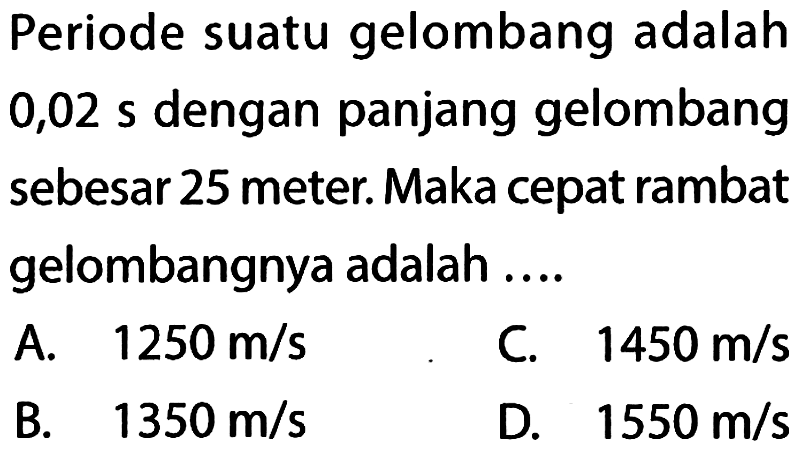 Periode suatu gelombang adalah 0,02 s dengan panjang gelombang sebesar 25meter. Maka cepat rambat gelombangnya adalah ....  