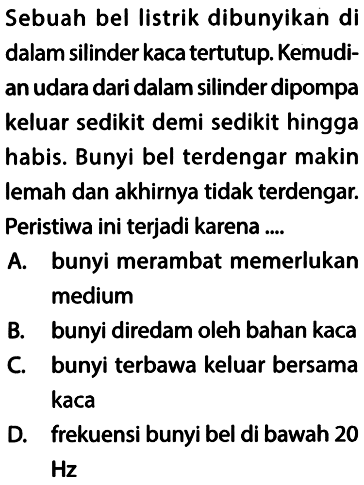 Sebuah bel listrik dibunyikan di dalam silinder kaca tertutup. Kemudian udara dari dalam silinder dipompa keluar sedikit demi sedikit hingga habis. Bunyi bel terdengar makin lemah dan akhirnya tidak terdengar. Peristiwa ini terjadi karena ....