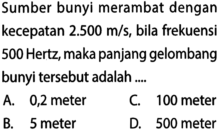 Sumber bunyi merambat dengan kecepatan 2.500 m/s, bila frekuensi 500 Hertz, maka panjang gelombang bunyi tersebut adalah ....