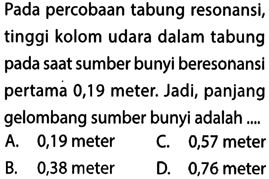 Pada percobaan tabung resonansi, tinggi kolom udara dalam tabung pada saat sumber bunyi beresonansipertama 0,19 meter. Jadi, panjang gelombang sumber bunyi adalah ....