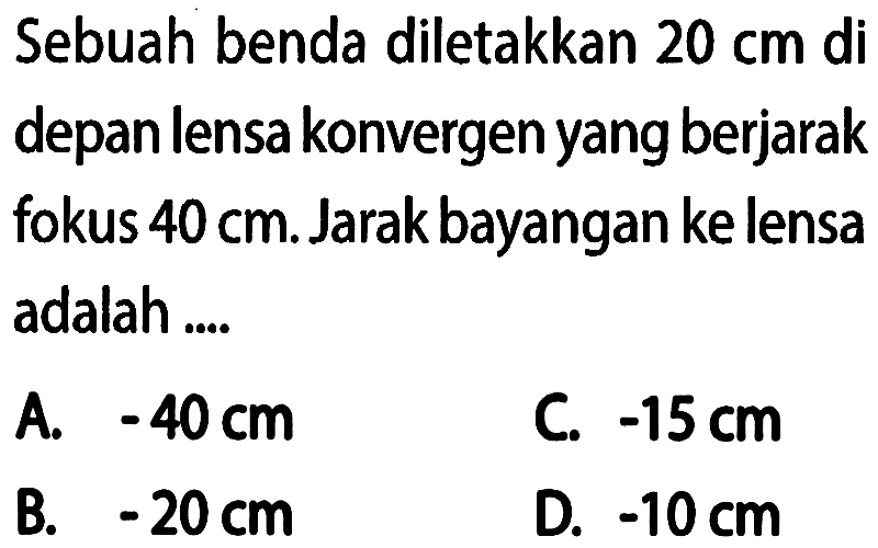 Sebuah benda diletakkan 20 cm di depan lensa konvergen yang berjarak fokus 40 cm. Jarak bayangan ke lensa adalah .... 