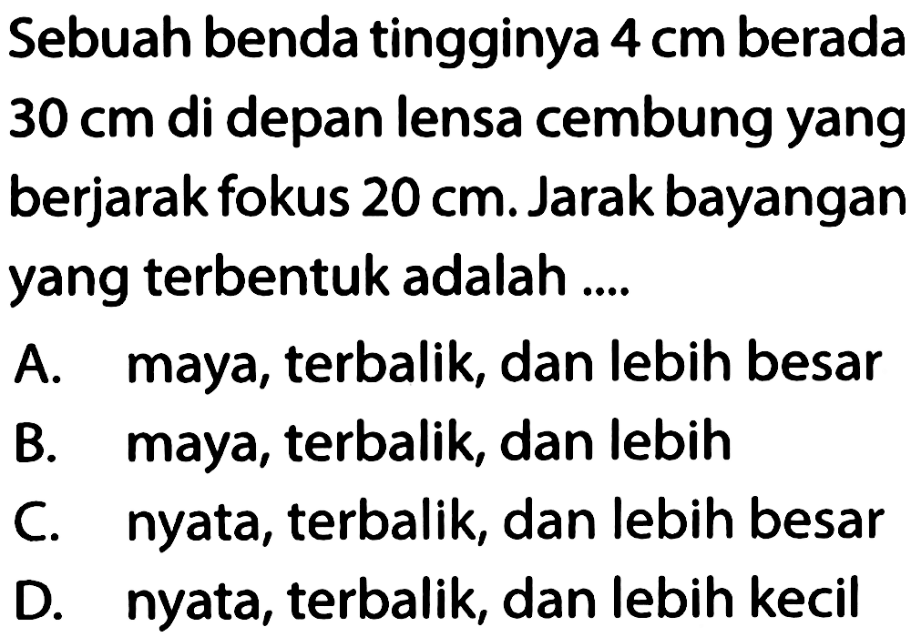 Sebuah benda tingginya 4 cm berada 30 cm di depan lensa cembung yang berjarak fokus 20 cm. Jarak bayangan yang terbentuk adalah ....