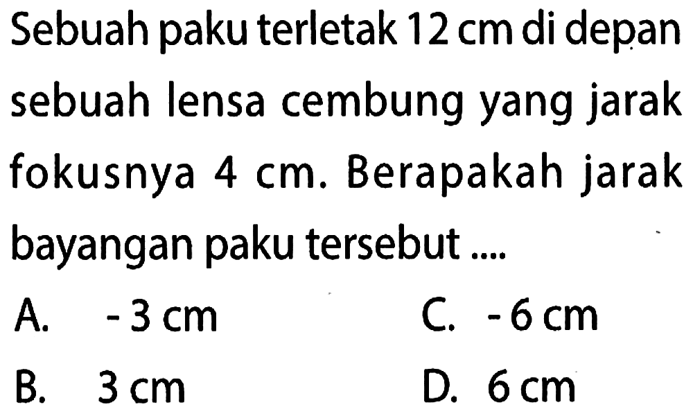 Sebuah paku terletak 12 cm di depan sebuah lensa cembung yang jarak fokusnya 4 cm. Berapakah jarak bayangan paku tersebut ....
