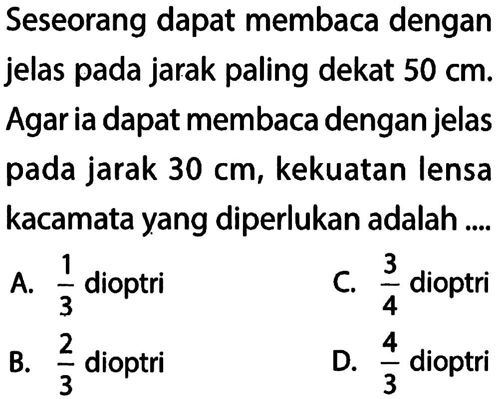 Seseorang dapat membaca dengan jelas pada jarak paling dekat 50 cm. Agar ia dapat membaca dengan jelas pada jarak 30 cm, kekuatan lensa kacamata yang diperlukan adalah ...