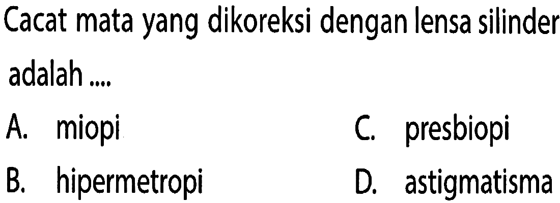 Cacat mata yang dikoreksi dengan lensa silinder adalah ....A. miopi  
B. hipermetropi    
C. presbiopi         
D. astigmatisma 