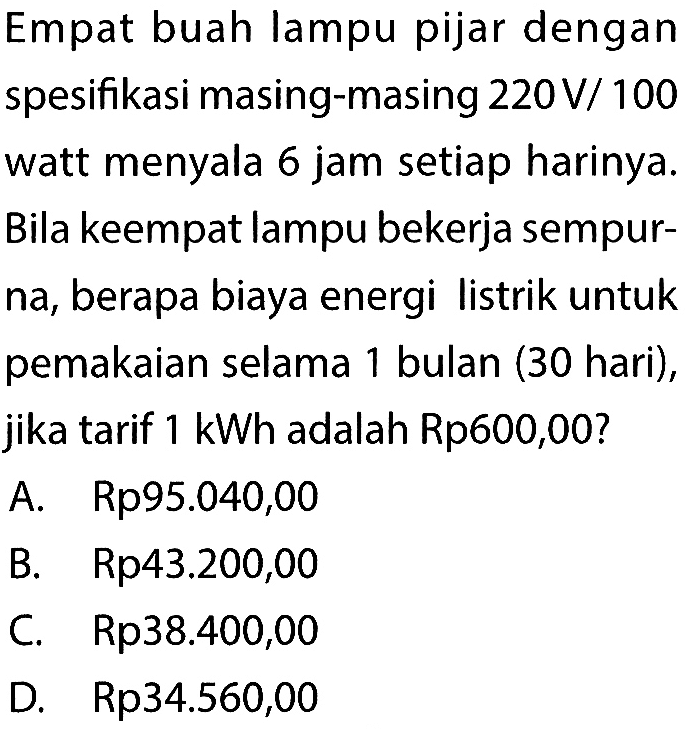 Empat buah lampu pijar dengan spesifikasi masing-masing 220 V/100 watt menyala 6 jam setiap harinya. Bila keempat lampu bekerja sempurna, berapa biaya energi listrik untuk pemakaian selama 1 bulan ( 30 hari), jika tarif 1 kWh adalah Rp600,00?