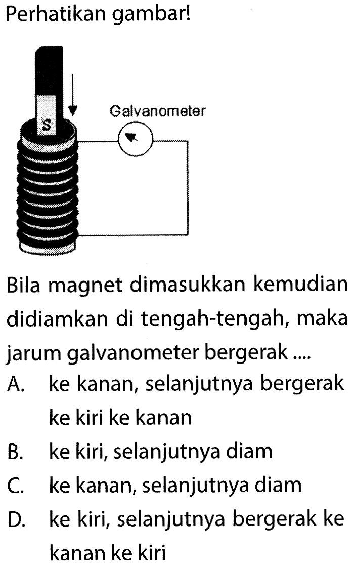 Perhatikan gambar! Bila magnet dimasukkan kemudian didiamkan di tengah-tengah, maka jarum galvanometer bergerak.... A. ke kanan, selanjutnya bergerak ke kiri ke kanan B. ke kiri, selanjutnya diam C. ke kanan, selanjutnya diam D. ke kiri, selanjutnya bergerak ke kanan ke kiri 