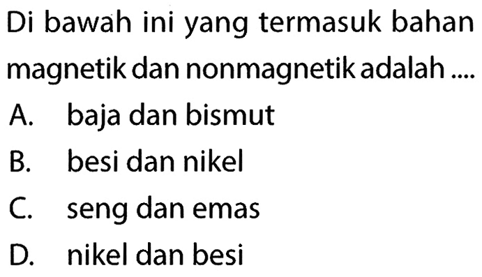 Di bawah ini yang termasuk bahan magnetik dan nonmagnetik adalah .... A. baja dan bismut B. besi dan nikel C. seng dan emas D. nikel dan besi