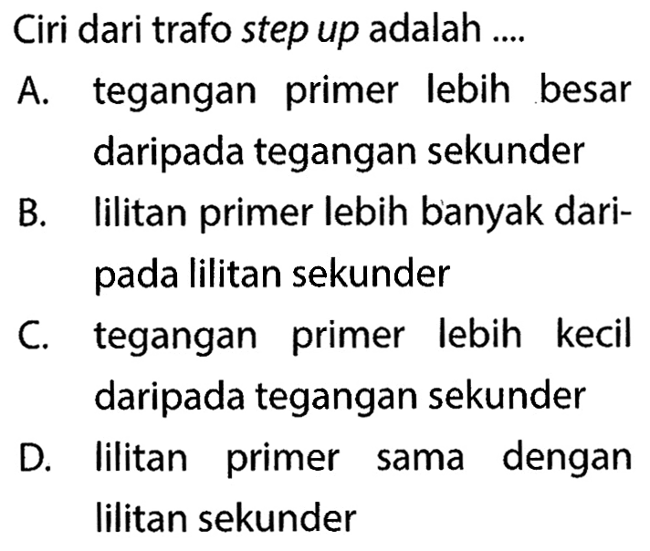 Ciri dari trafo step up adalah ....A. tegangan primer lebih besar daripada tegangan sekunderB. lilitan primer lebih banyak daripada lilitan sekunderC. tegangan primer lebih kecil daripada tegangan sekunderD. lilitan primer sama dengan lilitan sekunder