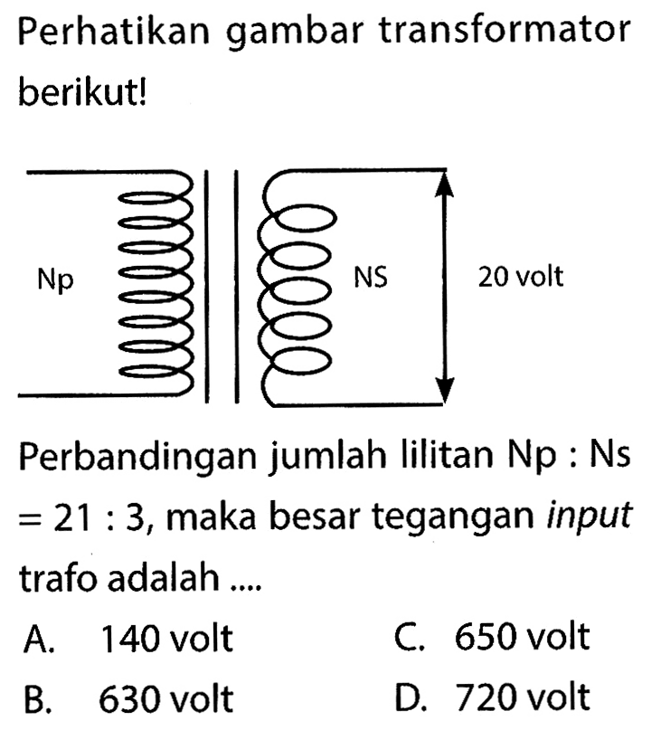 Perhatikan gambar transformator berikut!Np Ns 20 voltPerbandingan jumlah lilitan Np: Ns  =21: 3 , maka besar tegangan input trafo adalah ....