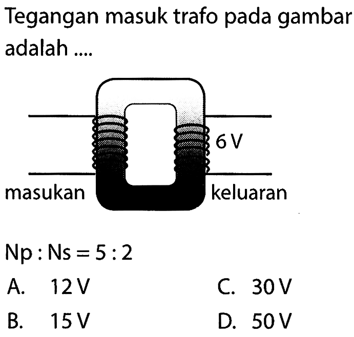 Tegangan masuk trafo pada gambar adalah....
 6 V
masukan keluaran
Np : Ns = 5 : 2 
