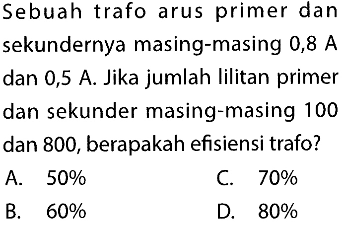 Sebuah trafo arus primer dan sekundernya masing-masing 0,8 A dan 0,5 A. Jika jumlah lilitan primer dan sekunder masing-masing 100 dan 800 , berapakah efisiensi trafo?