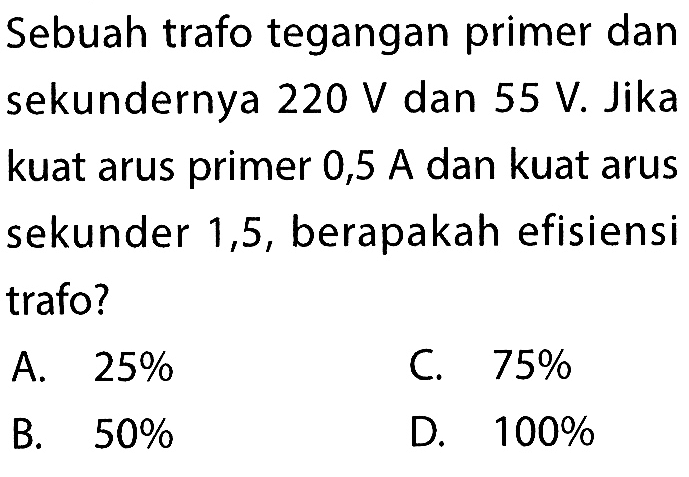 Sebuah trafo tegangan primer dan sekundernya 220 V dan 55 V. Jika kuat arus primer 0,5 A dan kuat arus sekunder 1,5, berapakah efisiensi trafo? 