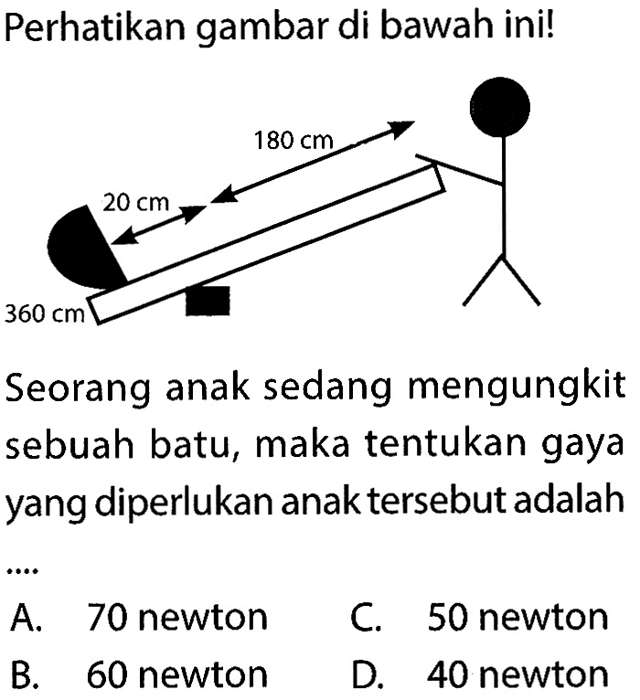 Perhatikan gambar di bawah ini!Seorang anak sedang mengungkit sebuah batu, maka tentukan gaya yang diperlukan anak tersebut adalah