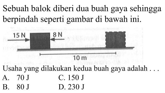 Sebuah balok diberi dua buah gaya sehingga berpindah seperti gambar di bawah ini.
Usaha yang dilakukan kedua buah gaya adalah ...
A.  70 J
C.  150 J
B.  80 J
D.  230 J