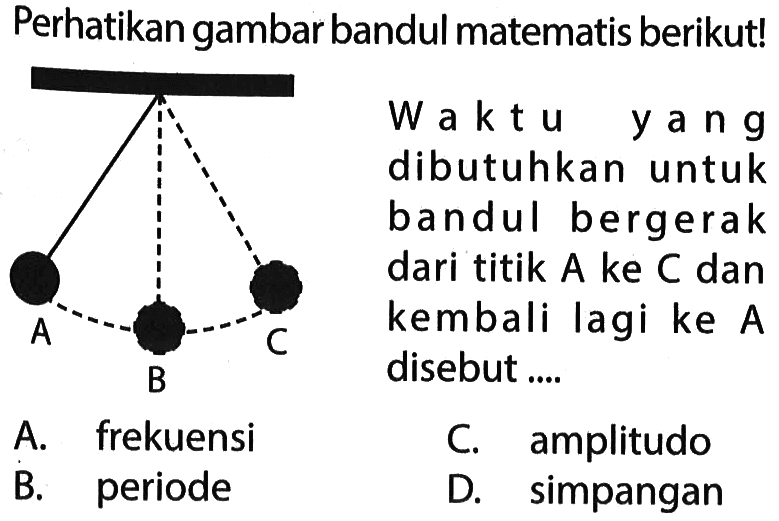 Perhatikan gambar bandul matematis berikut!
A B C
waktu yang dibutuhkan untuk bandul bergerak dari titik A ke C dan kembali lagi ke A disebut
A. frekuensi
C. amplitudo
B. periode
D. simpangan