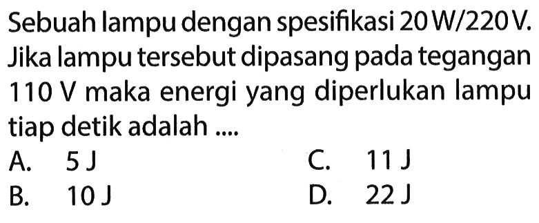 Sebuah lampu dengan spesifikasi  20 W/220 V. Jika lampu tersebut dipasang pada tegangan  110 V  maka energi yang diperlukan lampu tiap detik adalah....