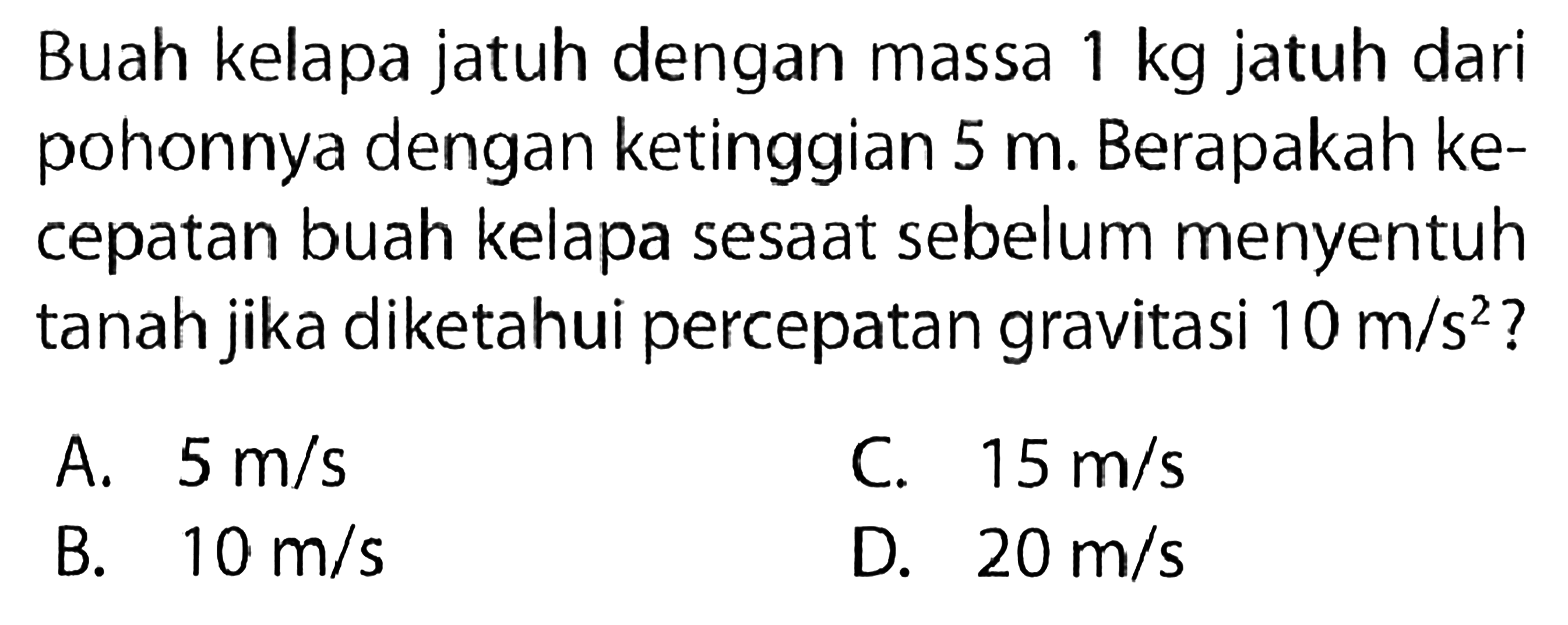 Buah kelapa jatuh dengan massa 1 kg jatuh dari pohonnya dengan ketinggian 5 m. Berapakah kecepatan buah kelapa sesaat sebelum menyentuh tanah jika diketahui percepatan gravitasi 10 m/s^2?