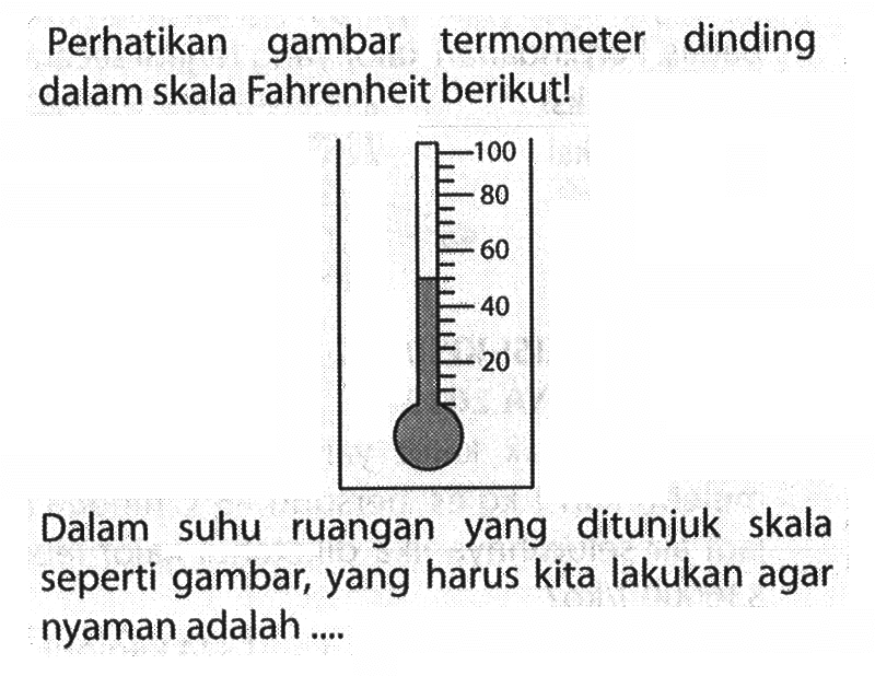 Perhatikan gambar termometer dinding dalam skala Fahrenheit berikut!
Dalam suhu ruangan yang ditunjuk skala seperti gambar, yang harus kita lakukan agar nyaman adalah .....