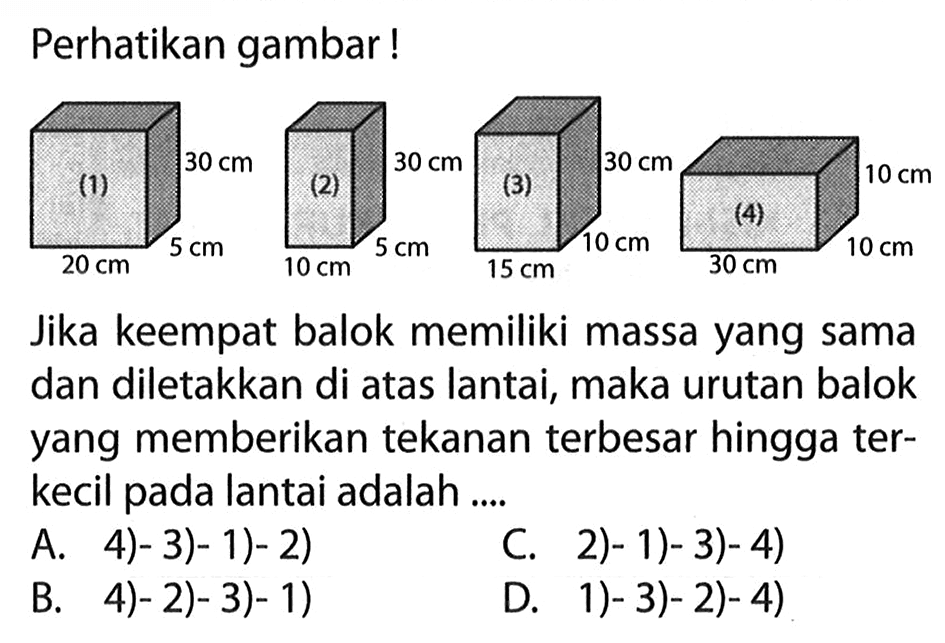 Perhatikan gambar!Jika keempat balok memiliki massa yang sama dan diletakkan di atas lantai, maka urutan balok yang memberikan tekanan terbesar hingga terkecil pada lantai adalah .... 