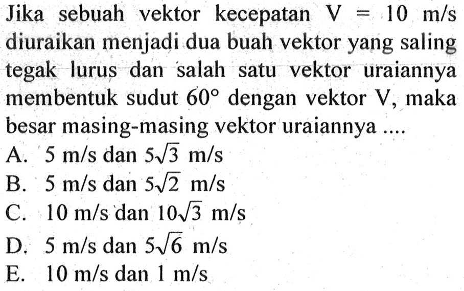 Jika sebuah vektor kecepatan V = 10 m/s diuraikan menjadi dua buah vektor yang tegak lurus dan salah satu vektor uraiannya membentuk sudut 60 dengan vektor V maka besar masing-masing vektor uraiannya ...
