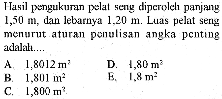 Hasil pengukuran pelat seng diperoleh panjang 1,50 m, dan lebarnya 1,20 m. Luas pelat seng menurut aturan penulisan angka penting adalah....