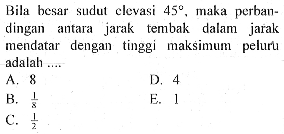 Bila besar   sudut elevasi 45, maka perbandingan antara jarak tembak dalam jarak mendatar dengan tinggi maksimum peluru adalah