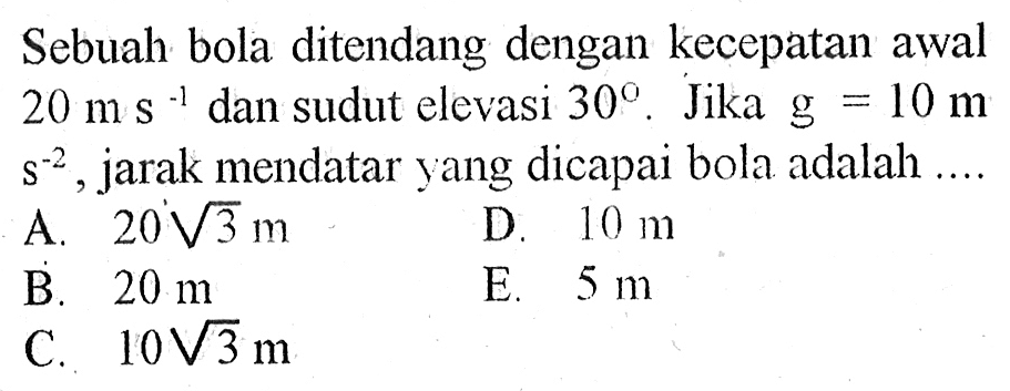 Sebuah bola ditendang dengan kecepatan awal  20 m s^(-1)  dan sudut elevasi  30 . Jika  g=10 ms^(-2) , jarak mendatar yang dicapai bola adalah ....