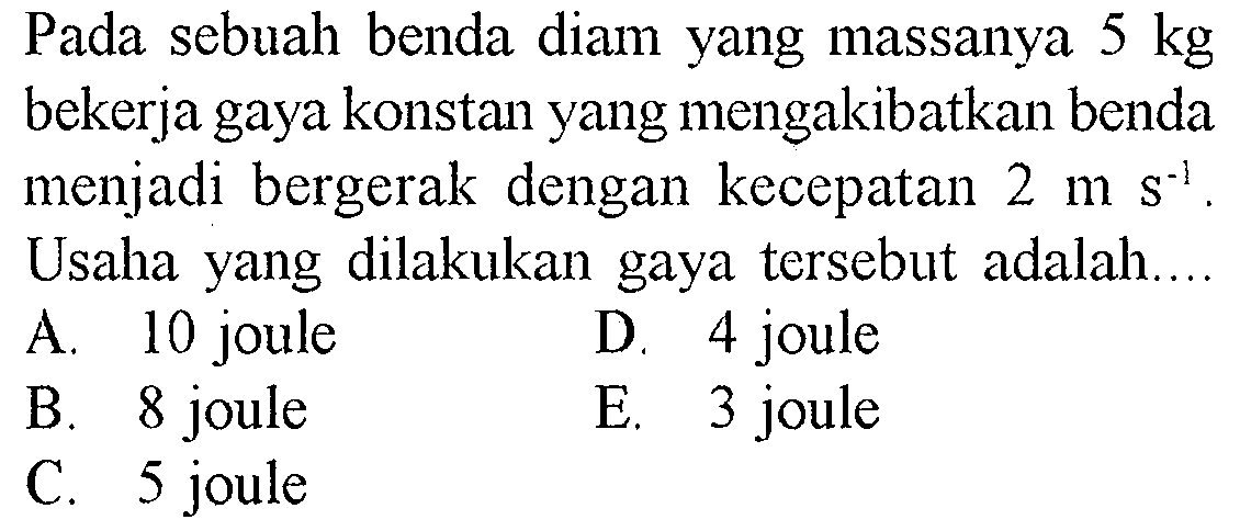 Pada sebuah benda diam yang massanya  5 kg  bekerja gaya konstan yang mengakibatkan benda menjadi bergerak dengan kecepatan  2 ms^-1. Usaha yang dilakukan gaya tersebut adalah.