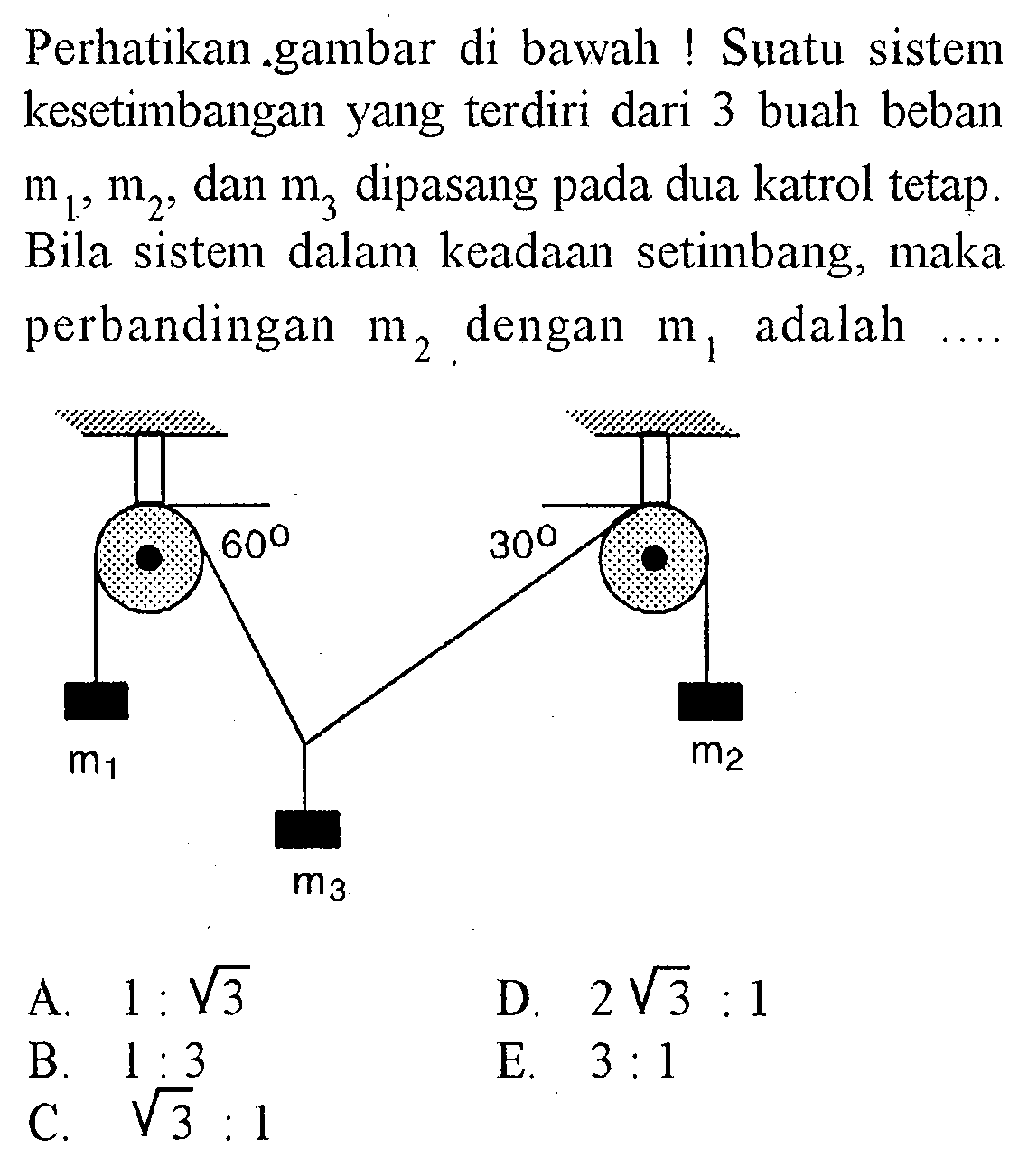 Perhatikan gambar di bawah ! Suatu sistem kesetimbangan yang terdiri dari 3 buah beban m1, m2, dan m3 dipasang pada dua katrol tetap. Bila sistem dalam keadaan setimbang, maka perbandingan m2 dengan m1 adalah .... 60 30 m1 m2 m3 