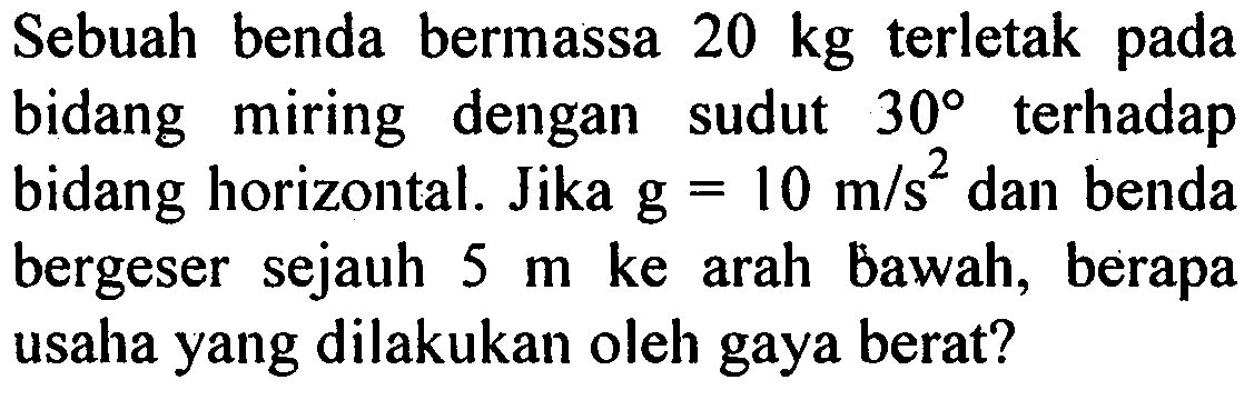 Sebuah benda bermassa  20 kg  terletak pada bidang miring dengan sudut  30  terhadap bidang horizontal. Jika  g=10 m/s^2  dan benda bergeser sejauh  5 m  ke arah bawah, berapa usaha yang dilakukan oleh gaya berat?