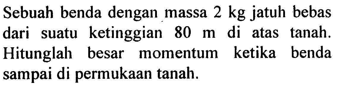 Sebuah benda dengan massa 2 kg jatuh bebas dari suatu ketinggian 80 m di atas tanah. Hitunglah besar momentum ketika benda sampai di permukaan tanah.