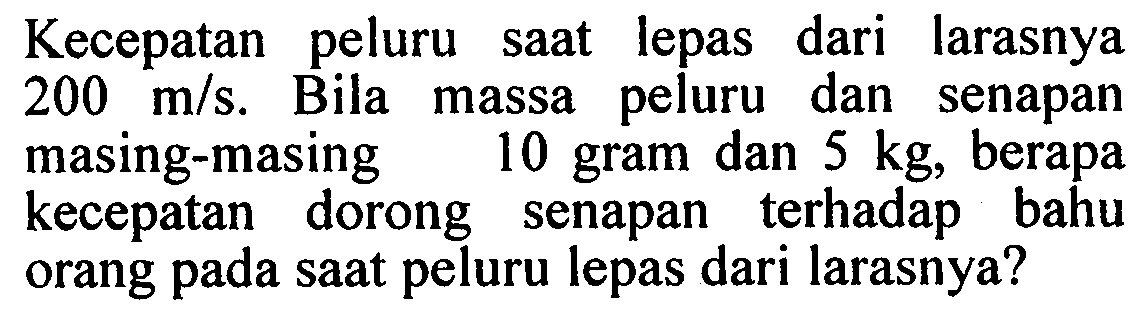 Kecepatan peluru saat lepas dari larasnya  200 m / s . Bila massa peluru dan senapan masing-masing 10 gram dan  5 kg , berapa kecepatan dorong senapan terhadap bahu orang pada saat peluru lepas dari larasnya?