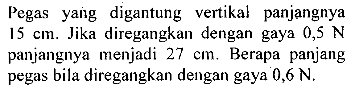 Pegas yang digantung vertikal panjangnya 15 cm. Jika diregangkan dengan gaya 0,5 N panjangnya menjadi 27 cm . Berapa panjang pegas bila diregangkan dengan gaya 0,6 N.