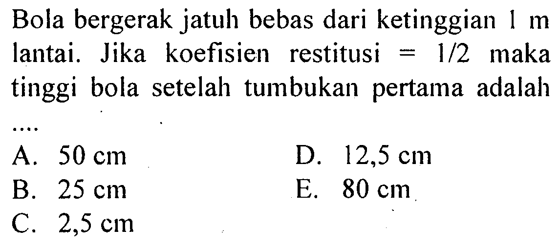 Bola bergerak jatuh bebas dari ketinggian 1 m lantai. Jika koefisien restitusi =1/2 maka tinggi bola setelah tumbukan pertama adalah