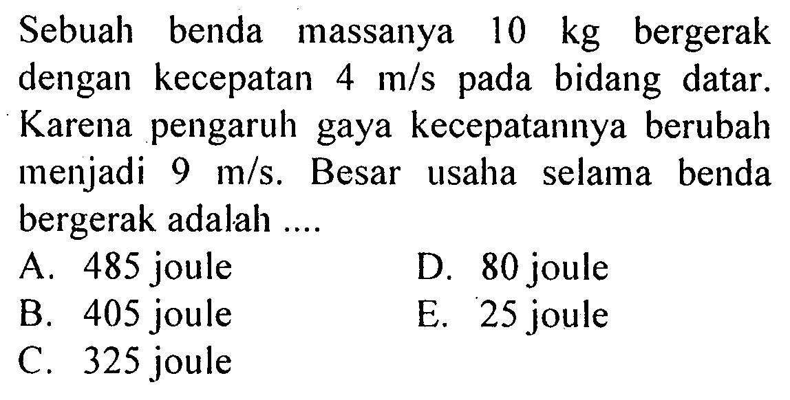 Sebuah benda massanya 10 kg bergerak dengan kecepatan 4 m/s pada bidang datar. Karena pengaruh gaya kecepatannya berubah menjadi 9 m/s. Besar usaha selama benda bergerak adalah ...