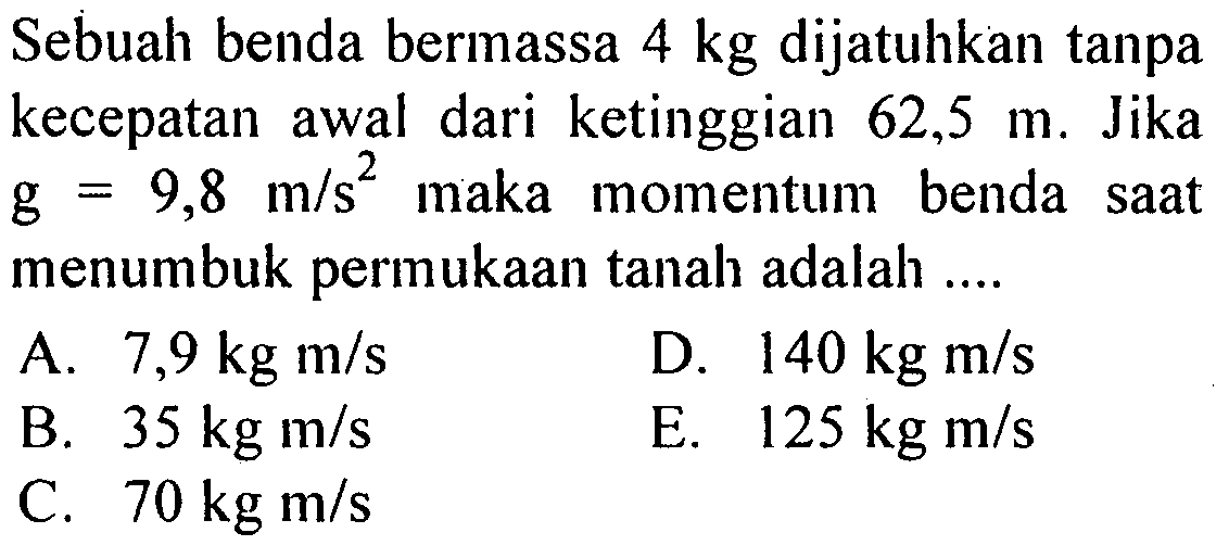 Sebuah benda bermassa 4 kg dijatuhkan tanpa kecepatan awal dari ketinggian 62,5 m. Jika g=9,8 m/s^2 maka momentum benda saat menumbuk permukaan tanah adalah ....