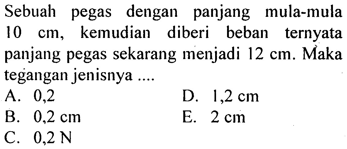 Sebuah pegas dengan panjang mula-mula 10 cm, kemudian diberi beban ternyata panjang pegas sekarang menjadi 12 cm. Maka tegangan jenisnya