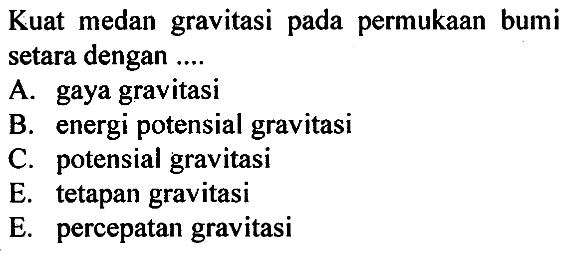 Kuat medan gravitasi pada permukaan bumi setara dengan ....A. gaya gravitasiB. energi potensial gravitasiC. potensial gravitasiE. tetapan gravitasiE. percepatan gravitasi