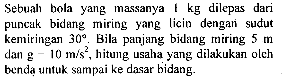 Sebuah bola yang massanya  1 kg  dilepas dari puncak bidang miring yang licin dengan sudut kemiringan  30 . Bila panjang bidang miring  5 m  dan  g=10 m / s^2 , hitung usaha yang dilakukan oleh benda untuk sampai ke dasar bidang.