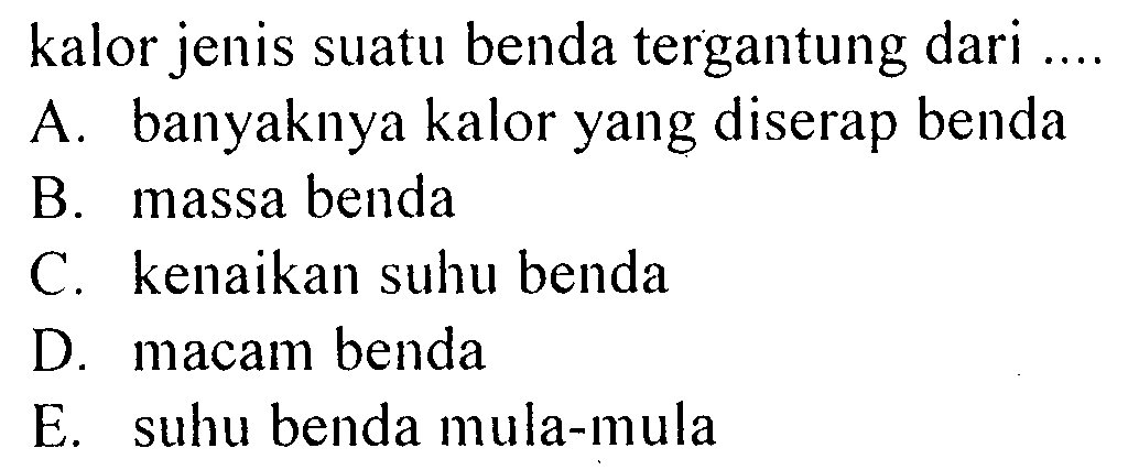 kalor jenis suatu benda tergantung dari .... A. banyaknya kalor yang diserap benda B. massa benda C. kenaikan suhu benda D. macam benda E. suhu benda mula-mula 