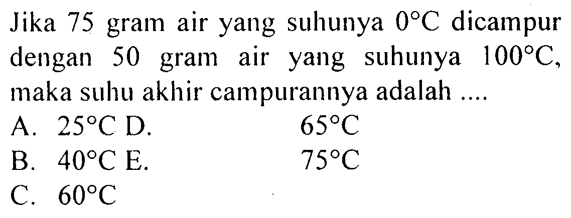 Jika 75 gram air yang suhunya  0 C  dicampur dengan 50 gram air yang suhunya  100 C, maka suhu akhir campurannya adalah ....